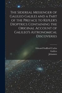 Cover image for The Sidereal Messenger of Galileo Galilei and a Part of the Preface to Kepler's Dioptrics Containing the Original Account of Galileo's Astronomical Discoveries