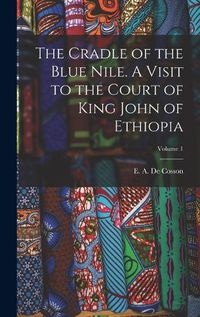 Cover image for The Cradle of the Blue Nile. A Visit to the Court of King John of Ethiopia; Volume 1