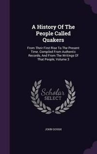 Cover image for A History of the People Called Quakers: From Their First Rise to the Present Time. Compiled from Authentic Records, and from the Writings of That People, Volume 3