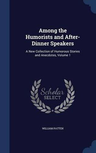 Among the Humorists and After-Dinner Speakers: A New Collection of Humorous Stories and Anecdotes; Volume 1