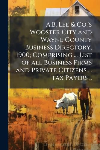 Cover image for A.B. Lee & Co.'s Wooster City and Wayne County Business Directory, 1900; Comprising ... List of All Business Firms and Private Citizens ... Tax Payers ..