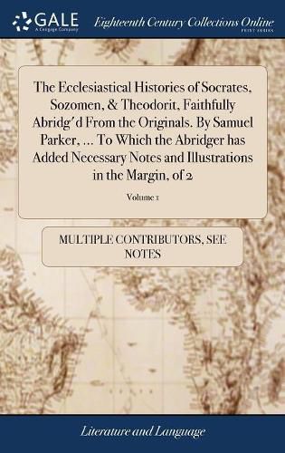 Cover image for The Ecclesiastical Histories of Socrates, Sozomen, & Theodorit, Faithfully Abridg'd From the Originals. By Samuel Parker, ... To Which the Abridger has Added Necessary Notes and Illustrations in the Margin, of 2; Volume 1