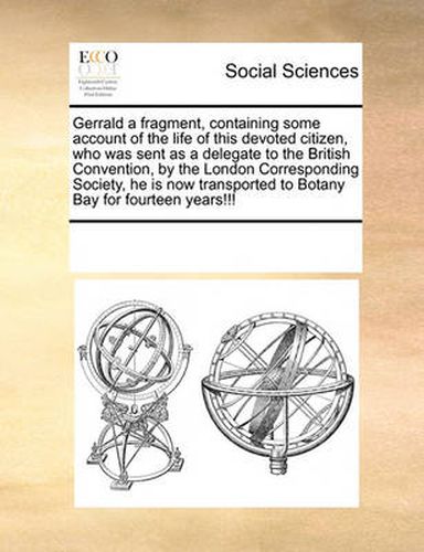 Cover image for Gerrald a Fragment, Containing Some Account of the Life of This Devoted Citizen, Who Was Sent as a Delegate to the British Convention, by the London Corresponding Society, He Is Now Transported to Botany Bay for Fourteen Years!!!