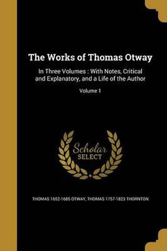 Cover image for The Works of Thomas Otway: In Three Volumes: With Notes, Critical and Explanatory, and a Life of the Author; Volume 1