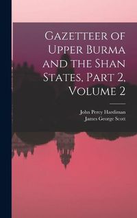 Cover image for Gazetteer of Upper Burma and the Shan States, Part 2, volume 2