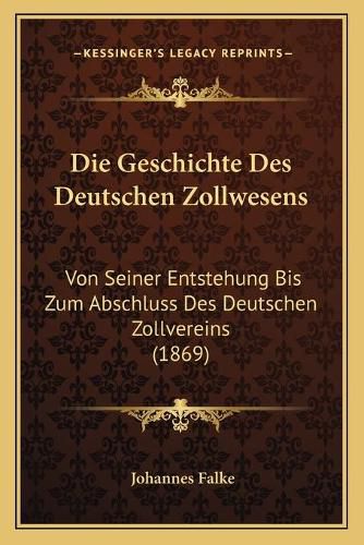 Cover image for Die Geschichte Des Deutschen Zollwesens: Von Seiner Entstehung Bis Zum Abschluss Des Deutschen Zollvereins (1869)