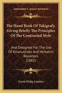 Cover image for The Hand Book of Takigrafy, Giving Briefly the Principles of the Contracted Style: And Designed for the Use of Amanuenses and Verbatim Reporters (1882)