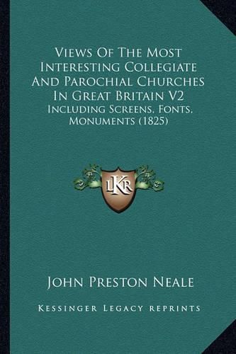 Views of the Most Interesting Collegiate and Parochial Churches in Great Britain V2: Including Screens, Fonts, Monuments (1825)