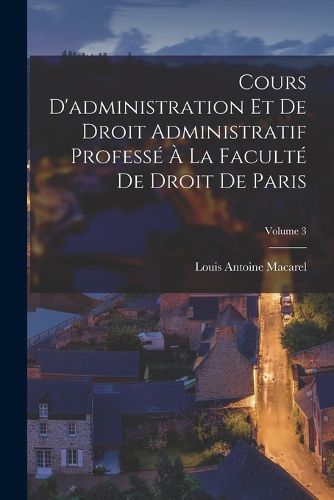 Cover image for Cours D'administration Et De Droit Administratif Professe A La Faculte De Droit De Paris; Volume 3