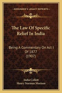 Cover image for The Law of Specific Relief in India: Being a Commentary on ACT I of 1877 (1907)