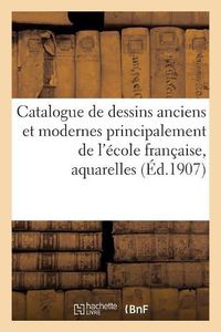 Cover image for Catalogue de Dessins Anciens Et Modernes Principalement de l'Ecole Francaise, Aquarelles: Gouaches, Miniatures, Tableaux de Diverses Ecoles