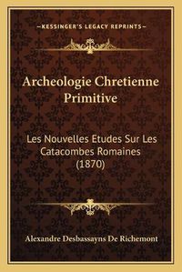 Cover image for Archeologie Chretienne Primitive: Les Nouvelles Etudes Sur Les Catacombes Romaines (1870)