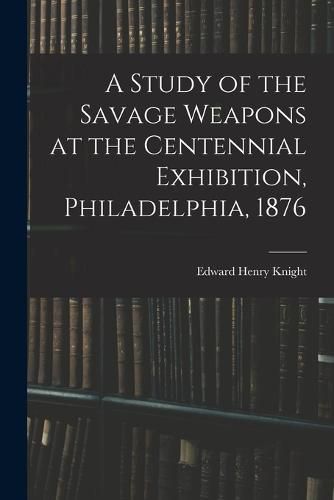 A Study of the Savage Weapons at the Centennial Exhibition, Philadelphia, 1876