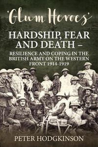 Cover image for Glum Heroes: Hardship, Fear and Death - Resilience and Coping in the British Army on the Western Front 1914-1918