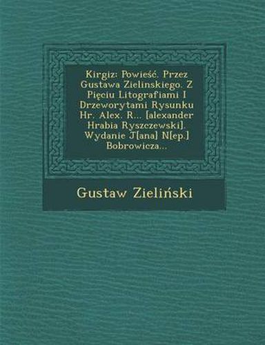 Cover image for Kirgiz: Powie . Przez Gustawa Zielinskiego. Z Pi Ciu Litografiami I Drzeworytami Rysunku HR. Alex. R... [Alexander Hrabia Ryszczewski]. Wydanie J[ana] N[ep.] Bobrowicza...