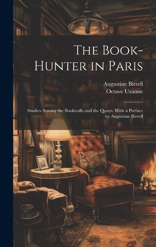 Cover image for The Book-hunter in Paris; Studies Among the Bookstalls and the Quays. With a Preface by Augustine Birrell