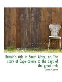 Cover image for Britain's Title in South Africa, Or, the Story of Cape Colony to the Days of the Great Trek