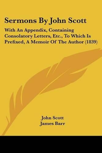 Sermons by John Scott: With an Appendix, Containing Consolatory Letters, Etc., to Which Is Prefixed, a Memoir of the Author (1839)