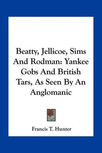 Cover image for Beatty, Jellicoe, Sims and Rodman: Yankee Gobs and British Tars, as Seen by an Anglomanic