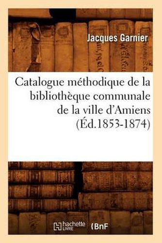 Cover image for Catalogue Methodique de la Bibliotheque Communale de la Ville d'Amiens (Ed.1853-1874)