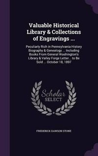 Cover image for Valuable Historical Library & Collections of Engravings ...: Peculiarly Rich in Pennsylvania History Biography & Genealogy ... Including Books from General Washington's Library & Valley Forge Letter... to Be Sold ... October 18, 1897