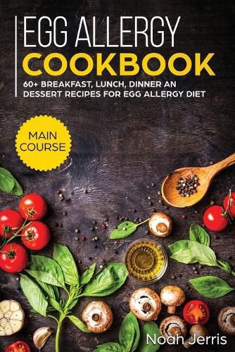 Egg Allergy Cookbook: MAIN COURSE - 60+ Breakfast, Lunch, Dinner and Dessert Recipes for Egg Allergy Diet