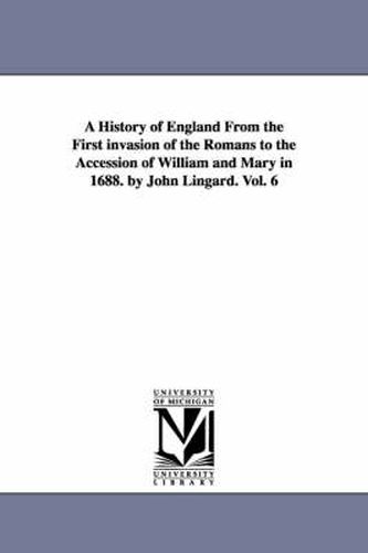 A History of England From the First invasion of the Romans to the Accession of William and Mary in 1688. by John Lingard. Vol. 6