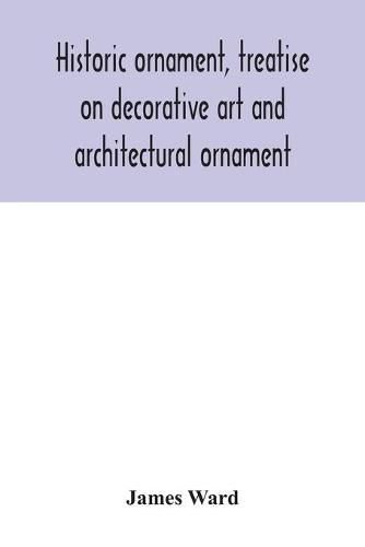 Cover image for Historic ornament, treatise on decorative art and architectural ornament: Treats of Prehistoric Art; Ancient Art and Architecture; Eastern, Early Christian, Byzantine, Saracenic, Romanesque, Gothic, and Renaissance Architecture and Ornament