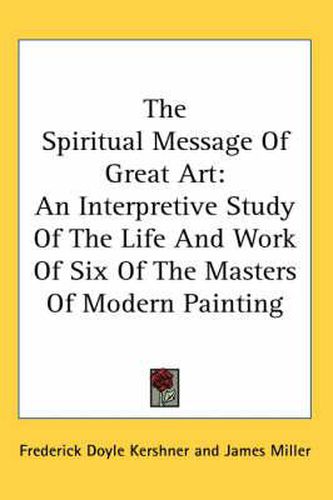 Cover image for The Spiritual Message of Great Art: An Interpretive Study of the Life and Work of Six of the Masters of Modern Painting