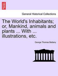 Cover image for The World's Inhabitants; Or, Mankind, Animals and Plants ... with ... Illustrations, Etc.