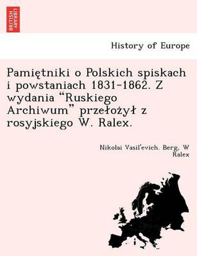 Cover image for Pamie Tniki O Polskich Spiskach I Powstaniach 1831-1862. Z Wydania  Ruskiego Archiwum  Prze Oz y Z Rosyjskiego W. Ralex.