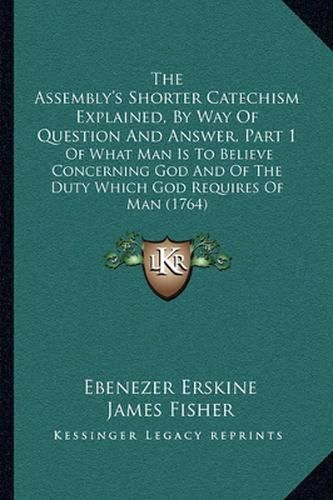 The Assembly's Shorter Catechism Explained, by Way of Question and Answer, Part 1: Of What Man Is to Believe Concerning God and of the Duty Which God Requires of Man (1764)