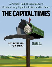 Cover image for The Capital Times: A Proudly Radical Newspaper's Century Long Fight for Justice and for Peace