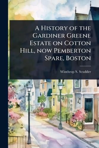 Cover image for A History of the Gardiner Greene Estate on Cotton Hill, now Pemberton Spare, Boston