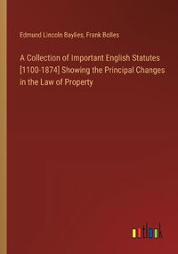 Cover image for A Collection of Important English Statutes [1100-1874] Showing the Principal Changes in the Law of Property