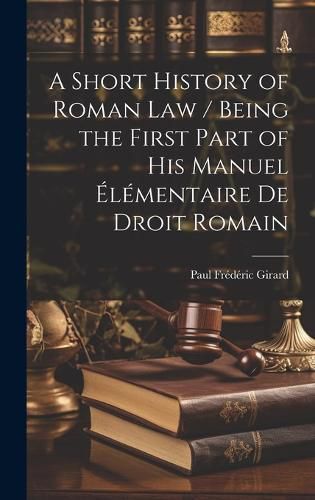 A Short History of Roman law / Being the First Part of his Manuel Elementaire de Droit Romain