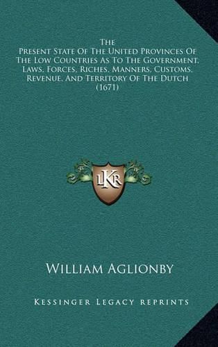 Cover image for The Present State of the United Provinces of the Low Countries as to the Government, Laws, Forces, Riches, Manners, Customs, Revenue, and Territory of the Dutch (1671)