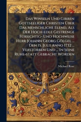Cover image for Das Winseln Und Girren Gottseeliger Christen Ber Das Menschliche Elend, ALS Der Hoch-Edle Gestrenge F Rsichtig- Und Hochweise Herr Johann Georg G Lgel ... Den 15. Julii Anno 1732 ... Verstorben Und ... in Seine Ruhe-Statt Gebracht Worden...