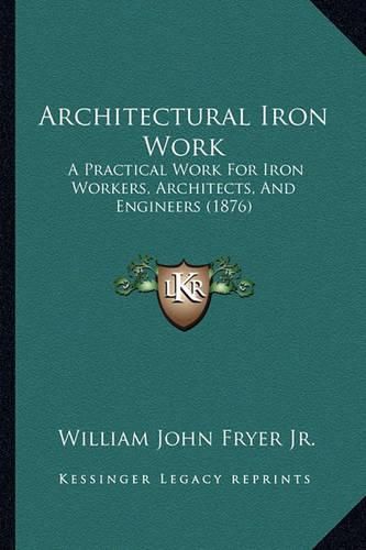 Architectural Iron Work: A Practical Work for Iron Workers, Architects, and Engineers (1876)