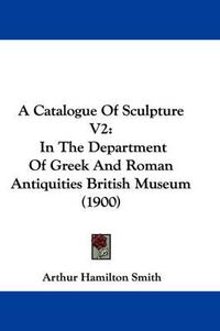 Cover image for A Catalogue of Sculpture V2: In the Department of Greek and Roman Antiquities British Museum (1900)