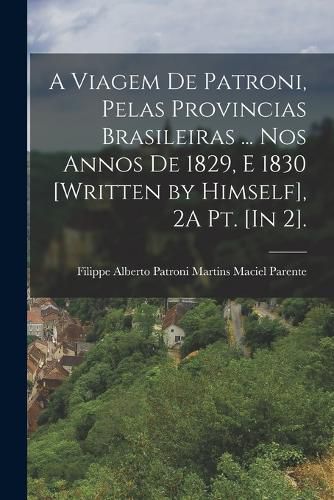 Cover image for A Viagem De Patroni, Pelas Provincias Brasileiras ... Nos Annos De 1829, E 1830 [Written by Himself], 2A Pt. [In 2].; Edition 4