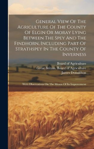 Cover image for General View Of The Agriculture Of The County Of Elgin Or Moray Lying Between The Spey And The Findhorn, Including Part Of Strathspey In The County Of Inverness