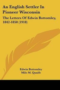 Cover image for An English Settler in Pioneer Wisconsin: The Letters of Edwin Bottomley, 1842-1850 (1918)