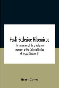 Cover image for Fasti Ecclesiae Hibernicae: The Succession Of The Prelates And Members Of The Cathedral Bodies Of Ireland (Volume Iii)