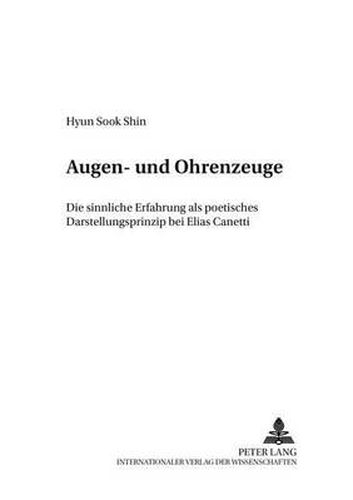 Augen- Und Ohrenzeuge: Die Sinnliche Erfahrung ALS Poetisches Darstellungsprinzip Bei Elias Canetti