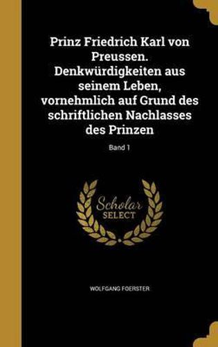 Prinz Friedrich Karl Von Preussen. Denkwurdigkeiten Aus Seinem Leben, Vornehmlich Auf Grund Des Schriftlichen Nachlasses Des Prinzen; Band 1