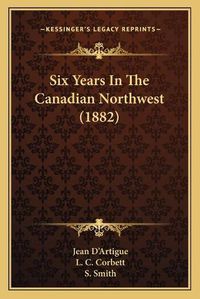 Cover image for Six Years in the Canadian Northwest (1882)