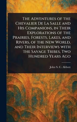 Cover image for The Adventures of the Chevalier De La Salle and His Companions, in Their Explorations of the Prairies, Forests, Lakes, and Rivers, of the New World, and Their Interviews With the Savage Tribes, Two Hundred Years Ago