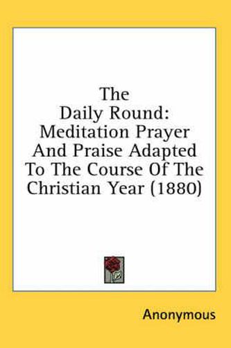 The Daily Round: Meditation Prayer and Praise Adapted to the Course of the Christian Year (1880)