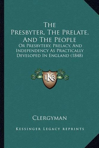 The Presbyter, the Prelate, and the People: Or Presbytery, Prelacy, and Independency as Practically Developed in England (1848)